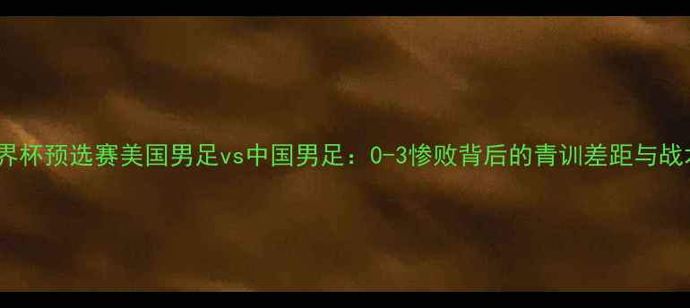 图片 世界杯预选赛美国男足vs中国男足：0-3惨败背后的青训差距与战术1