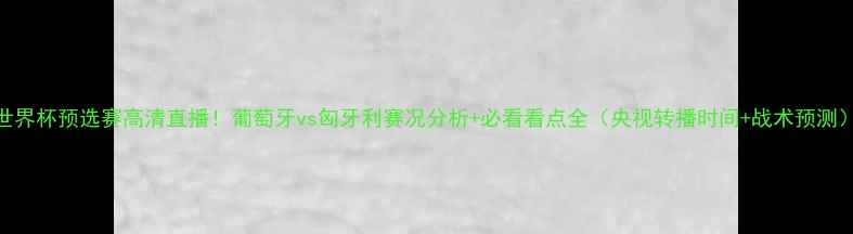 图片 世界杯预选赛高清直播！葡萄牙vs匈牙利赛况分析+必看看点全（央视转播时间+战术预测）