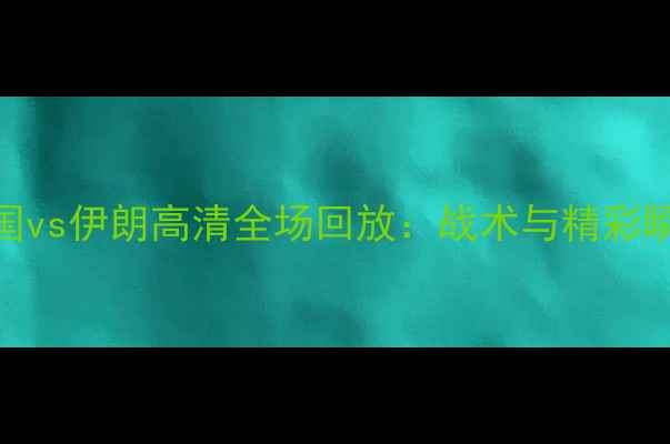 图片 世预赛中国vs伊朗高清全场回放：战术与精彩瞬间全记录