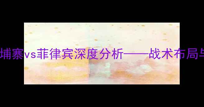 图片 世预赛亚洲区：柬埔寨vs菲律宾深度分析——战术布局与晋级前景全解读1