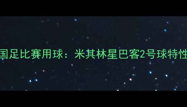 图片 世预赛国足比赛用球：米其林星巴客2号球特性与选材