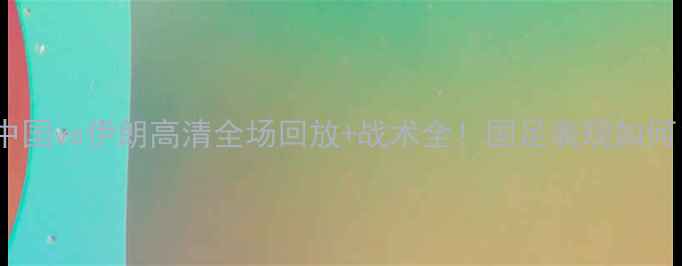 图片 世预赛焦点战中国vs伊朗高清全场回放+战术全！国足表现如何？比分揭晓→1