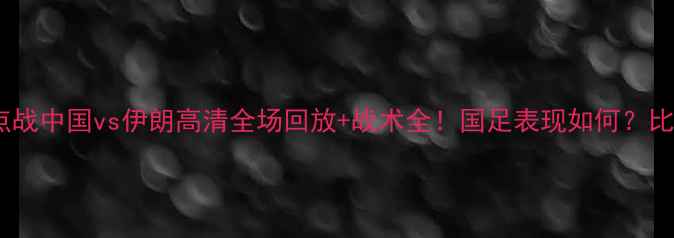 图片 世预赛焦点战中国vs伊朗高清全场回放+战术全！国足表现如何？比分揭晓→2
