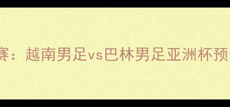 图片 东南亚足球对抗赛：越南男足vs巴林男足亚洲杯预选赛关键战前瞻1