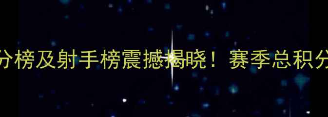 图片 中冠联赛CEFL最终积分榜及射手榜震撼揭晓！赛季总积分与最佳射手名单深度