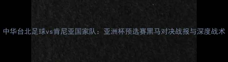 图片 中华台北足球vs肯尼亚国家队：亚洲杯预选赛黑马对决战报与深度战术