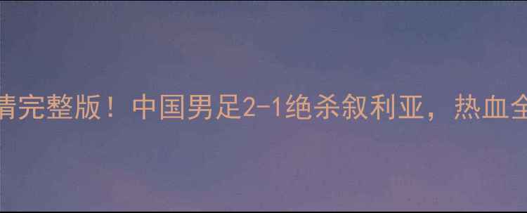 图片 中叙大战高清完整版！中国男足2-1绝杀叙利亚，热血全场高光镜头