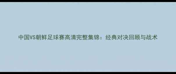 图片 中国VS朝鲜足球赛高清完整集锦：经典对决回顾与战术