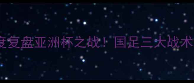 图片 中国VS韩国：董路深度复盘亚洲杯之战！国足三大战术漏洞与未来崛起关键1