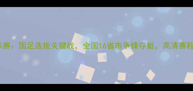 图片 中国全运会足球赛：国足选拔关键战，全国16省市争锋夺魁，高清赛程及赛事亮点全2