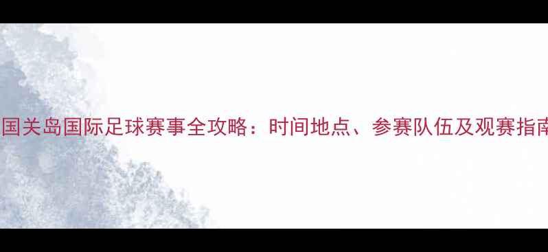 图片 中国关岛国际足球赛事全攻略：时间地点、参赛队伍及观赛指南2