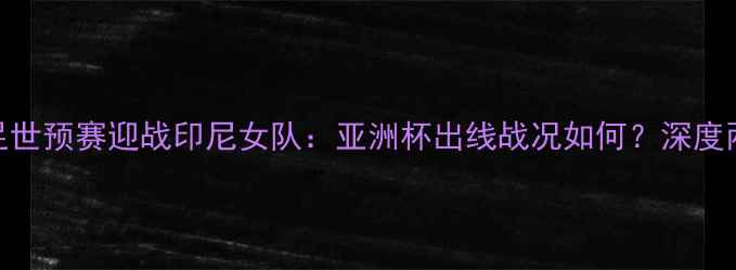 图片 中国台北女足世预赛迎战印尼女队：亚洲杯出线战况如何？深度两岸足球对决