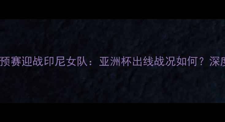 图片 中国台北女足世预赛迎战印尼女队：亚洲杯出线战况如何？深度两岸足球对决2