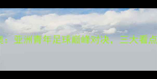 图片 中国国奥vs伊朗国奥：亚洲青年足球巅峰对决，三大看点中国军团突围之路1