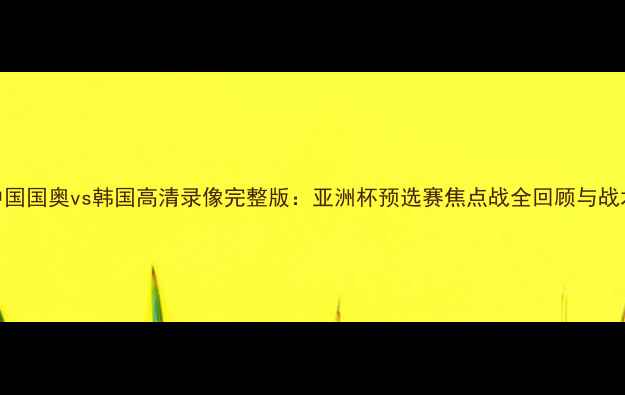 图片 中国国奥vs韩国高清录像完整版：亚洲杯预选赛焦点战全回顾与战术
