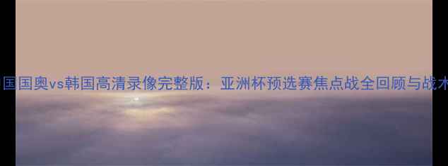 图片 中国国奥vs韩国高清录像完整版：亚洲杯预选赛焦点战全回顾与战术1