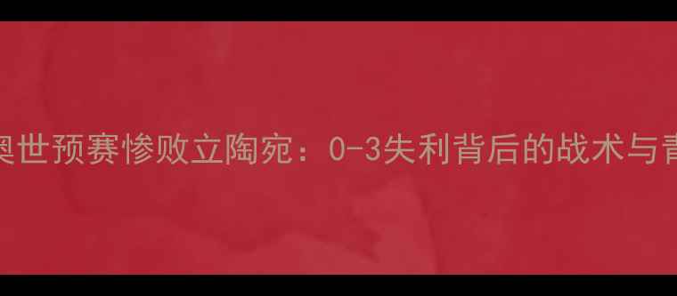 图片 中国国奥世预赛惨败立陶宛：0-3失利背后的战术与青训反思
