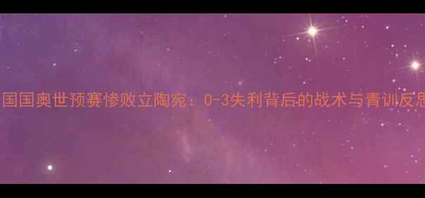 图片 中国国奥世预赛惨败立陶宛：0-3失利背后的战术与青训反思1