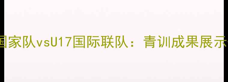 图片 中国女足U17国家队vsU17国际联队：青训成果展示+赛事亮点全2