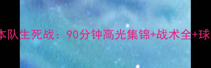 图片 中国女足VS日本队生死战：90分钟高光集锦+战术全+球迷泪目瞬间✨2