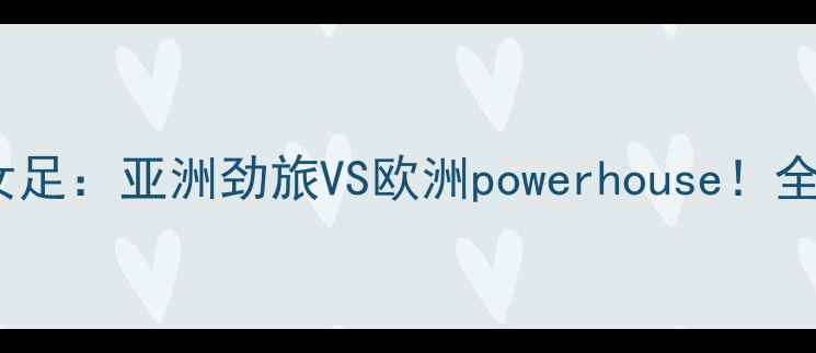 图片 中国女足vs比利时女足：亚洲劲旅VS欧洲powerhouse！全程高能+赛后评分🔥