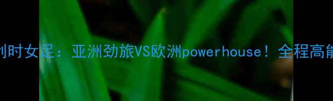 图片 中国女足vs比利时女足：亚洲劲旅VS欧洲powerhouse！全程高能+赛后评分🔥2
