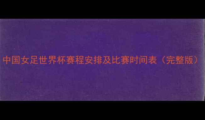 图片 中国女足世界杯赛程安排及比赛时间表（完整版）