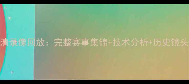图片 中国女足联赛高清录像回放：完整赛事集锦+技术分析+历史镜头，免费观看入口
