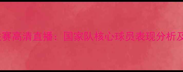 图片 中国女足联赛高清直播：国家队核心球员表现分析及赛事前瞻2