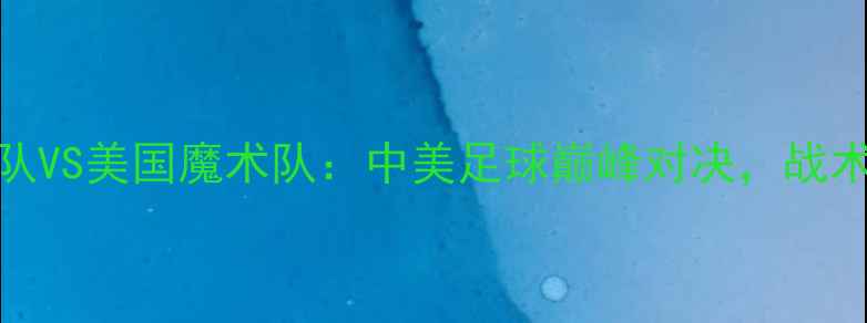 图片 中国明星队VS美国魔术队：中美足球巅峰对决，战术与球星全