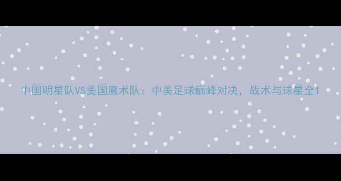 图片 中国明星队VS美国魔术队：中美足球巅峰对决，战术与球星全1