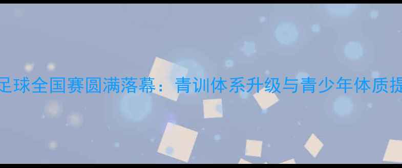 图片 中国校园足球全国赛圆满落幕：青训体系升级与青少年体质提升新突破