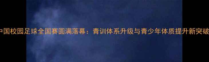 图片 中国校园足球全国赛圆满落幕：青训体系升级与青少年体质提升新突破1