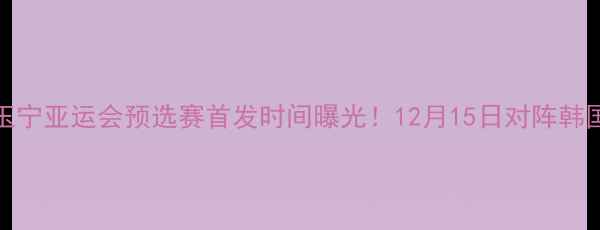 图片 中国男足30号球员张玉宁亚运会预选赛首发时间曝光！12月15日对阵韩国国奥赛程及阵容分析