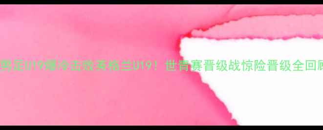图片 中国男足U19爆冷击败英格兰U19！世青赛晋级战惊险晋级全回顾🔥2