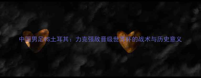 图片 中国男足VS土耳其：力克强敌晋级世界杯的战术与历史意义