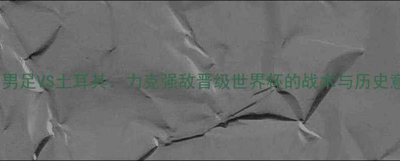 图片 中国男足VS土耳其：力克强敌晋级世界杯的战术与历史意义2