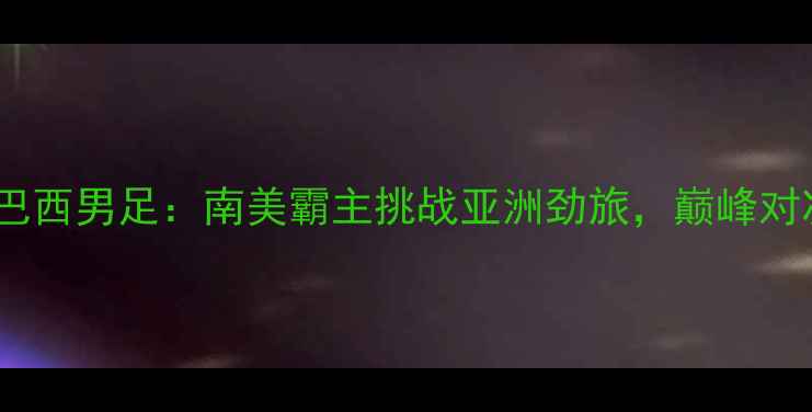 图片 中国男足VS巴西男足：南美霸主挑战亚洲劲旅，巅峰对决即将上演1