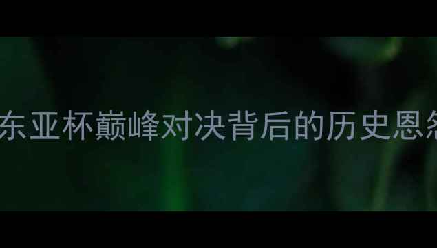 图片 中国男足VS日本男足：东亚杯巅峰对决背后的历史恩怨与亚洲足球未来之路1
