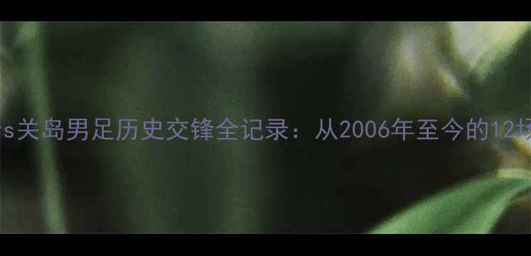 图片 中国男足vs关岛男足历史交锋全记录：从2006年至今的12场对决数据