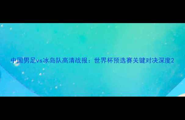 图片 中国男足vs冰岛队高清战报：世界杯预选赛关键对决深度2