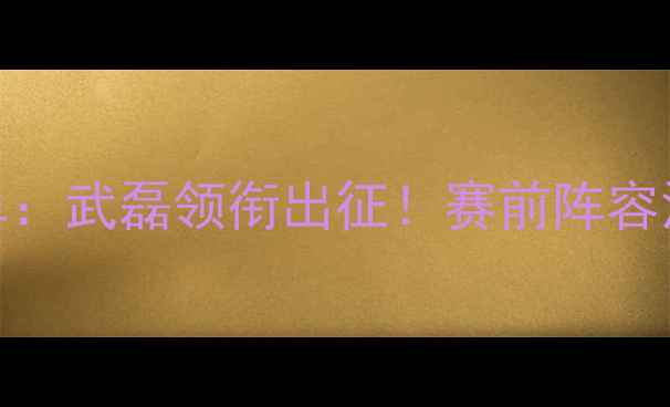 图片 中国男足vs卡塔尔首发名单：武磊领衔出征！赛前阵容深度解读与战术布局全分析
