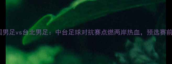 图片 中国男足vs台北男足：中台足球对抗赛点燃两岸热血，预选赛前瞻2