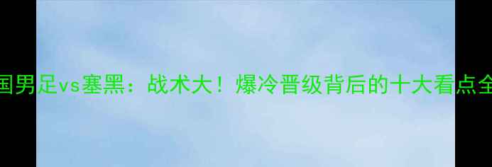 图片 中国男足vs塞黑：战术大！爆冷晋级背后的十大看点全✅