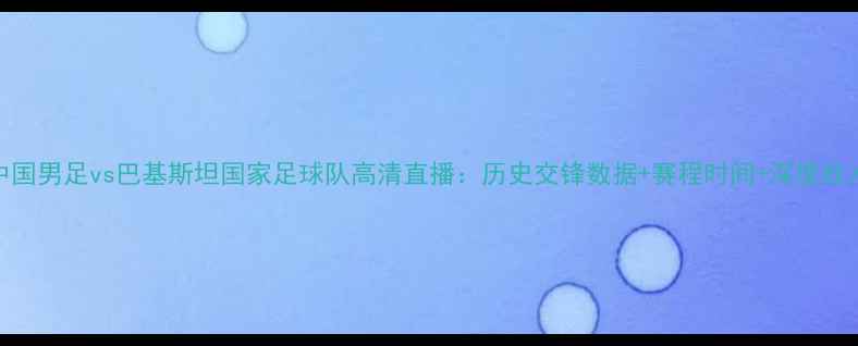 图片 中国男足vs巴基斯坦国家足球队高清直播：历史交锋数据+赛程时间+深度战术