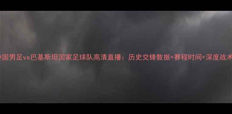 图片 中国男足vs巴基斯坦国家足球队高清直播：历史交锋数据+赛程时间+深度战术2
