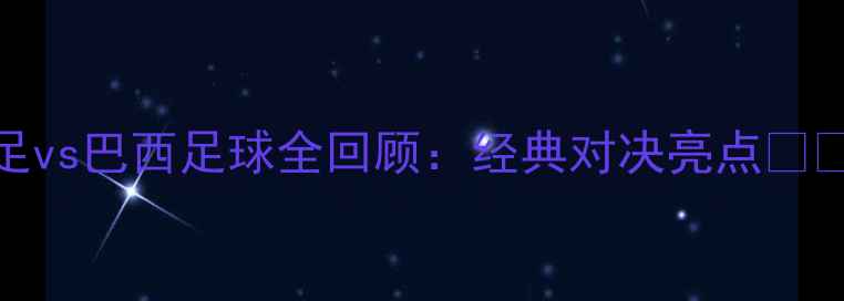 图片 中国男足vs巴西足球全回顾：经典对决亮点✨🇨🇳🇧🇷
