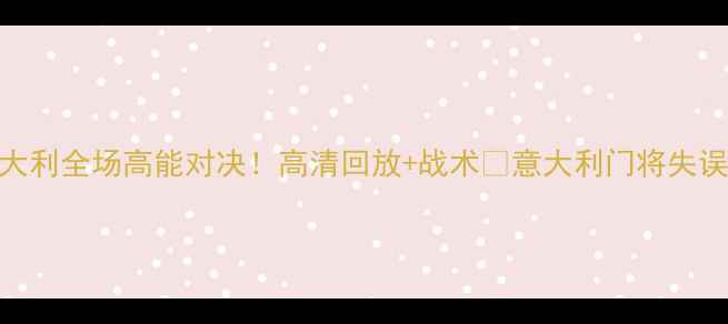 图片 中国男足vs意大利全场高能对决！高清回放+战术🔥意大利门将失误引爆争议！💥