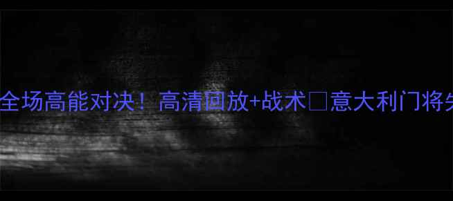 图片 中国男足vs意大利全场高能对决！高清回放+战术🔥意大利门将失误引爆争议！💥1