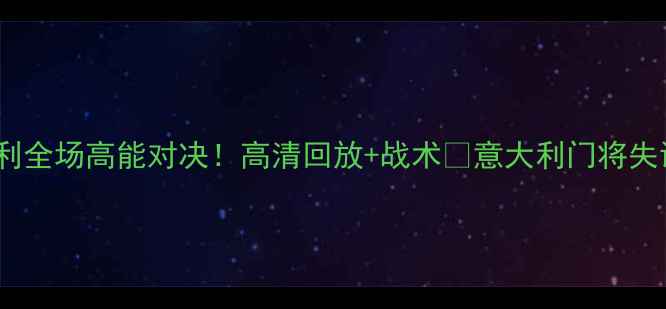 图片 中国男足vs意大利全场高能对决！高清回放+战术🔥意大利门将失误引爆争议！💥2